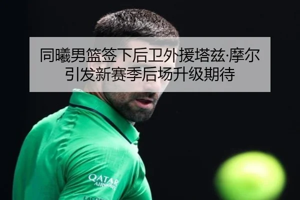 同曦男篮签下后卫外援塔兹·摩尔 引发新赛季后场升级期待