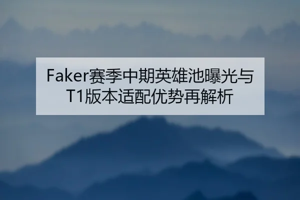 Faker赛季中期英雄池曝光与T1版本适配优势再解析